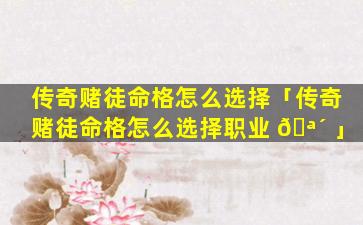 传奇赌徒命格怎么选择「传奇赌徒命格怎么选择职业 🪴 」